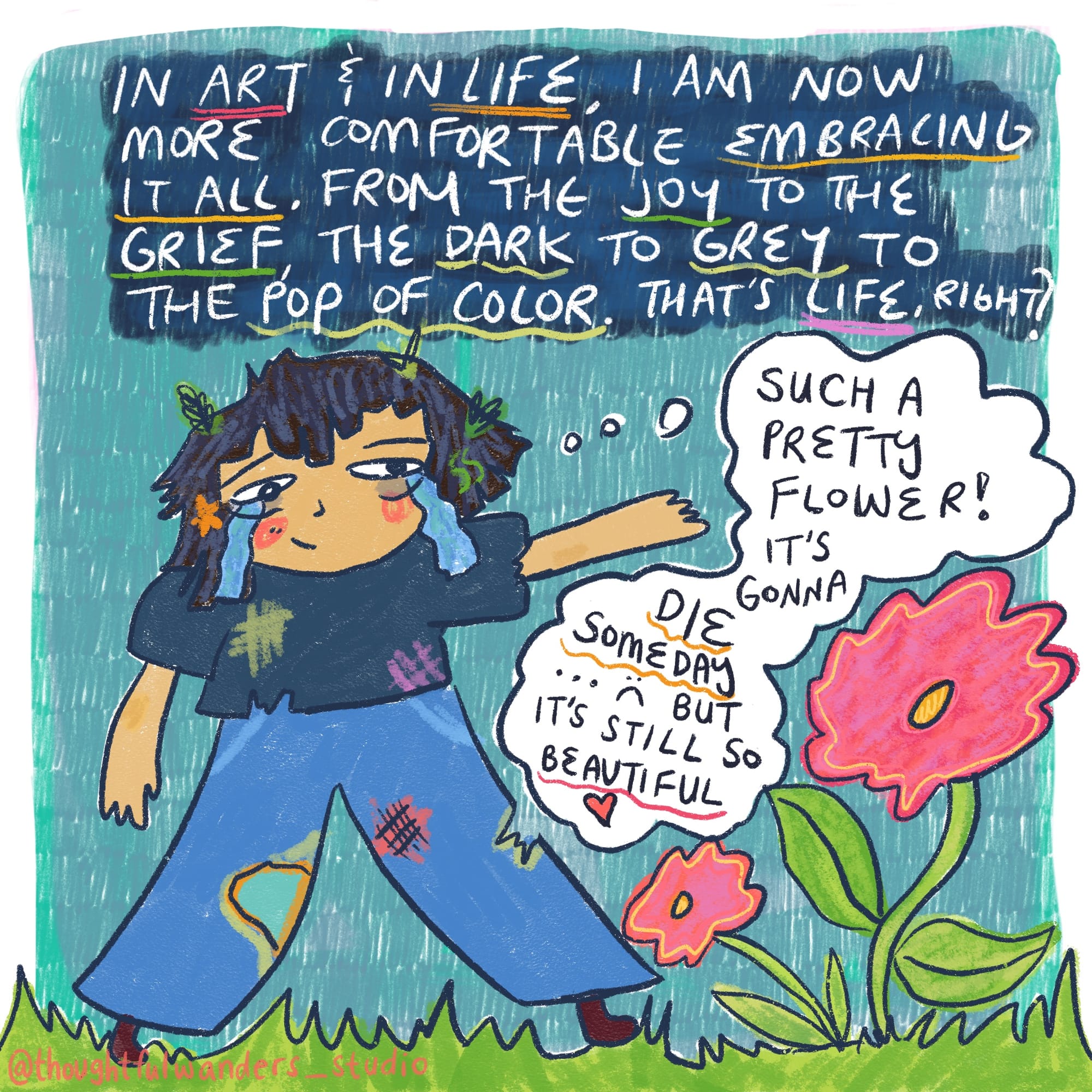 in art & in life, i am now more comfortable embracing it all. from the joy to the grief, the dark to grey to the pop of color. that's life right? comic me sees a flower and says "such a pretty flower! it's gonnad ie someday. : ( but it's still so beautiful